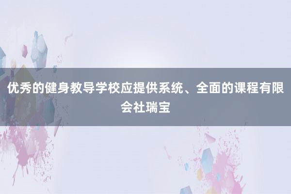 优秀的健身教导学校应提供系统、全面的课程有限会社瑞宝
