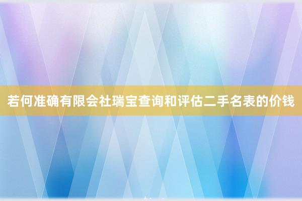 若何准确有限会社瑞宝查询和评估二手名表的价钱
