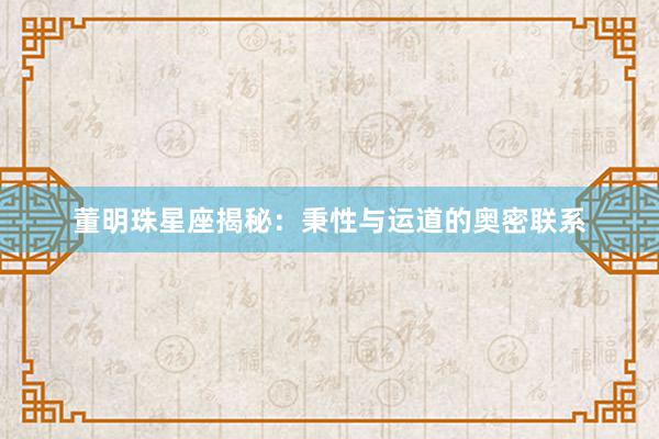 董明珠星座揭秘：秉性与运道的奥密联系